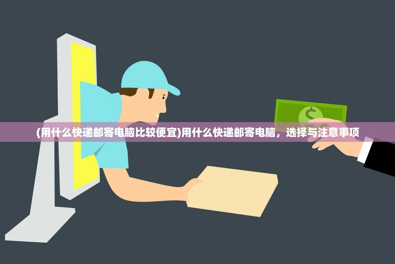 (用什么快递邮寄电脑比较便宜)用什么快递邮寄电脑,选择与注意事项 (用什么快递邮寄电脑比较便宜)用什么快递邮寄电脑,选择与注意事项