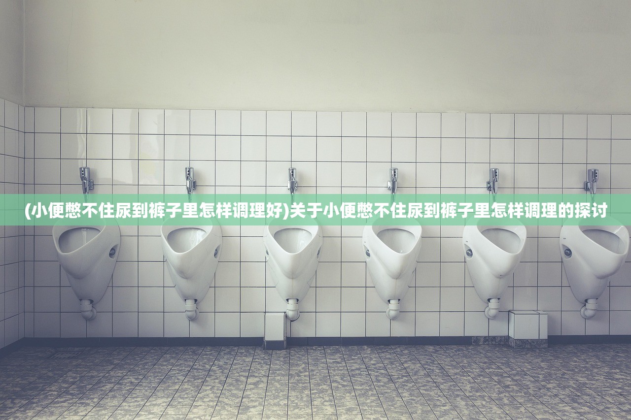 (小便憋不住尿到裤子里怎样调理好)关于小便憋不住尿到裤子里怎样调理的探讨 (小便憋不住尿到裤子里怎样调理好)关于小便憋不住尿到裤子里怎样调理的探讨