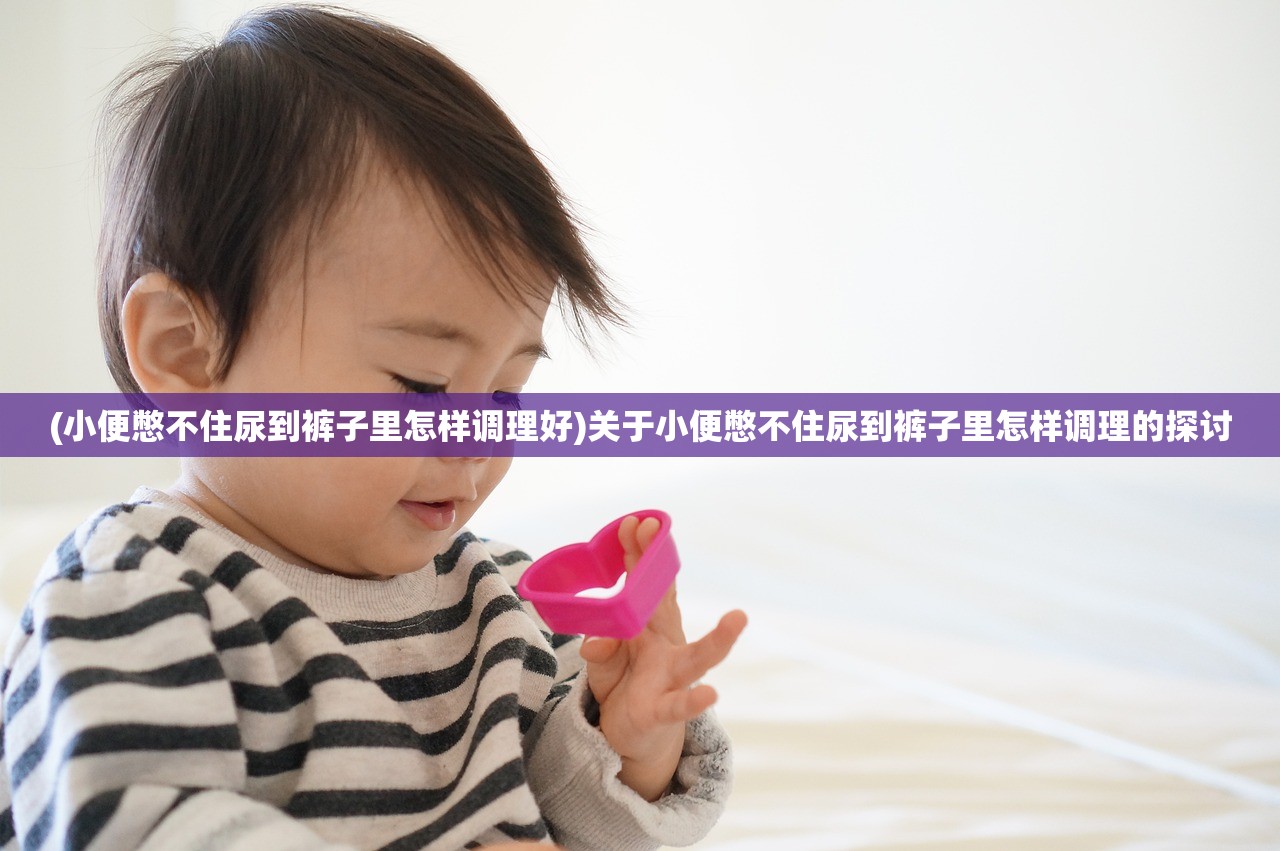 (小便憋不住尿到裤子里怎样调理好)关于小便憋不住尿到裤子里怎样调理的探讨 (小便憋不住尿到裤子里怎样调理好)关于小便憋不住尿到裤子里怎样调理的探讨