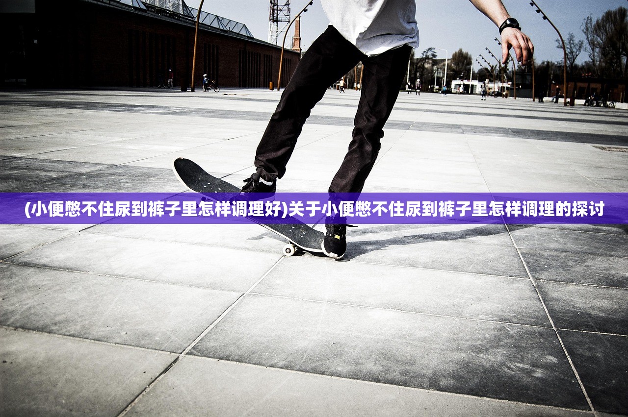(小便憋不住尿到裤子里怎样调理好)关于小便憋不住尿到裤子里怎样调理的探讨 (小便憋不住尿到裤子里怎样调理好)关于小便憋不住尿到裤子里怎样调理的探讨