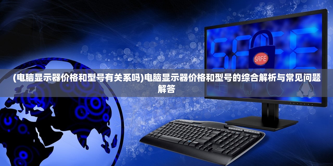 (电脑显示器价格和型号有关系吗)电脑显示器价格和型号的综合解析与常见问题解答 (电脑显示器价格和型号有关系吗)电脑显示器价格和型号的综合解析与常见问题解答