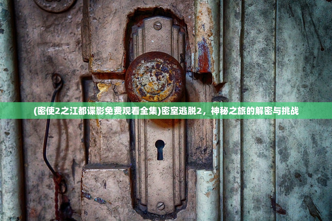 (密使2之江都谍影免费观看全集)密室逃脱2,神秘之旅的解密与挑战 (密使2之江都谍影免费观看全集)密室逃脱2,神秘之旅的解密与挑战