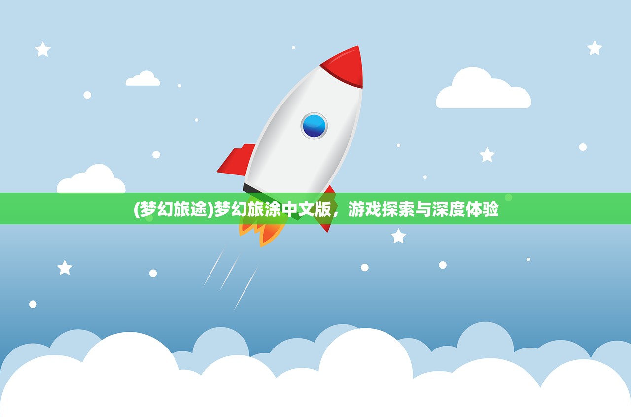 (梦幻旅途)梦幻旅涂中文版,游戏探索与深度体验 (梦幻旅途)梦幻旅涂中文版,游戏探索与深度体验