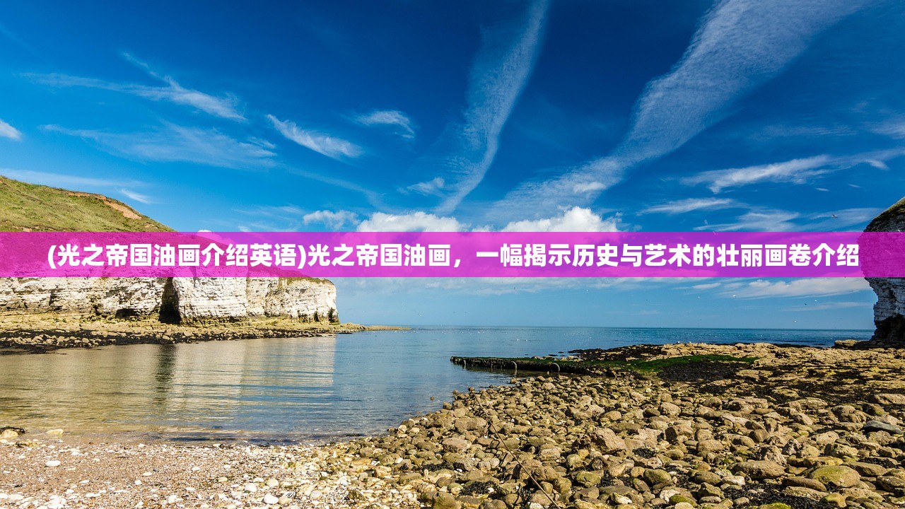 (光之帝国油画介绍英语)光之帝国油画,一幅揭示历史与艺术的壮丽画卷介绍 (光之帝国油画介绍英语)光之帝国油画,一幅揭示历史与艺术的壮丽画卷介绍