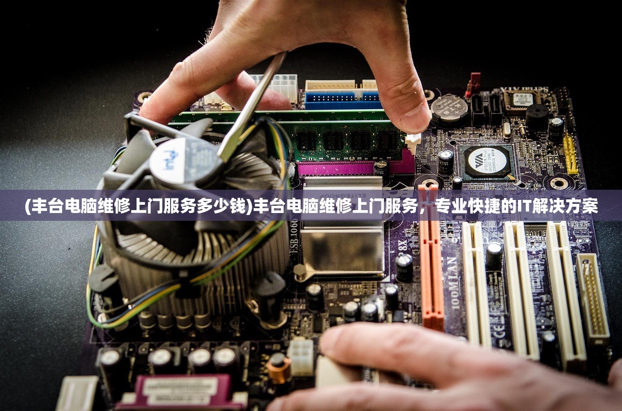 (丰台电脑维修上门服务多少钱)丰台电脑维修上门服务,专业快捷的IT解决方案 (丰台电脑维修上门服务多少钱)丰台电脑维修上门服务,专业快捷的IT解决方案