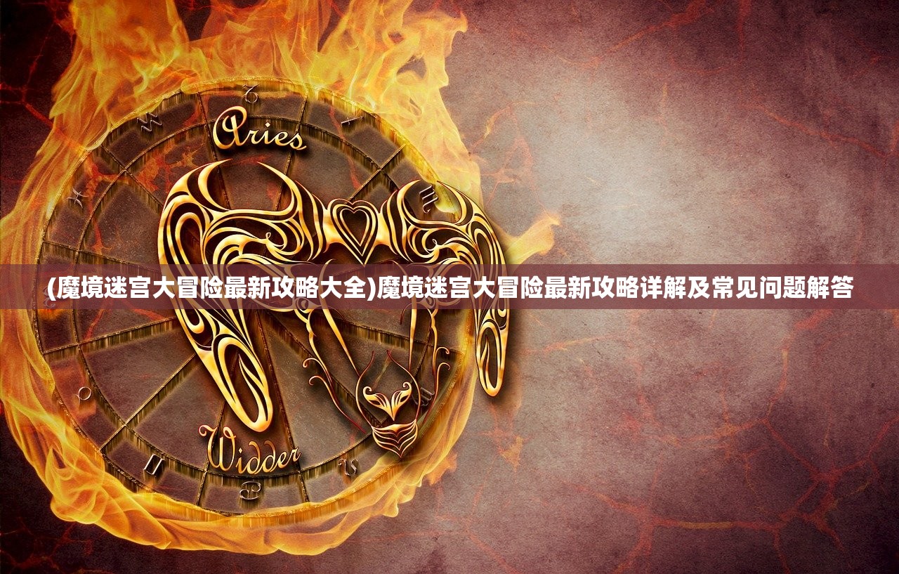 (魔境迷宫大冒险最新攻略大全)魔境迷宫大冒险最新攻略详解及常见问题解答 (魔境迷宫大冒险最新攻略大全)魔境迷宫大冒险最新攻略详解及常见问题解答