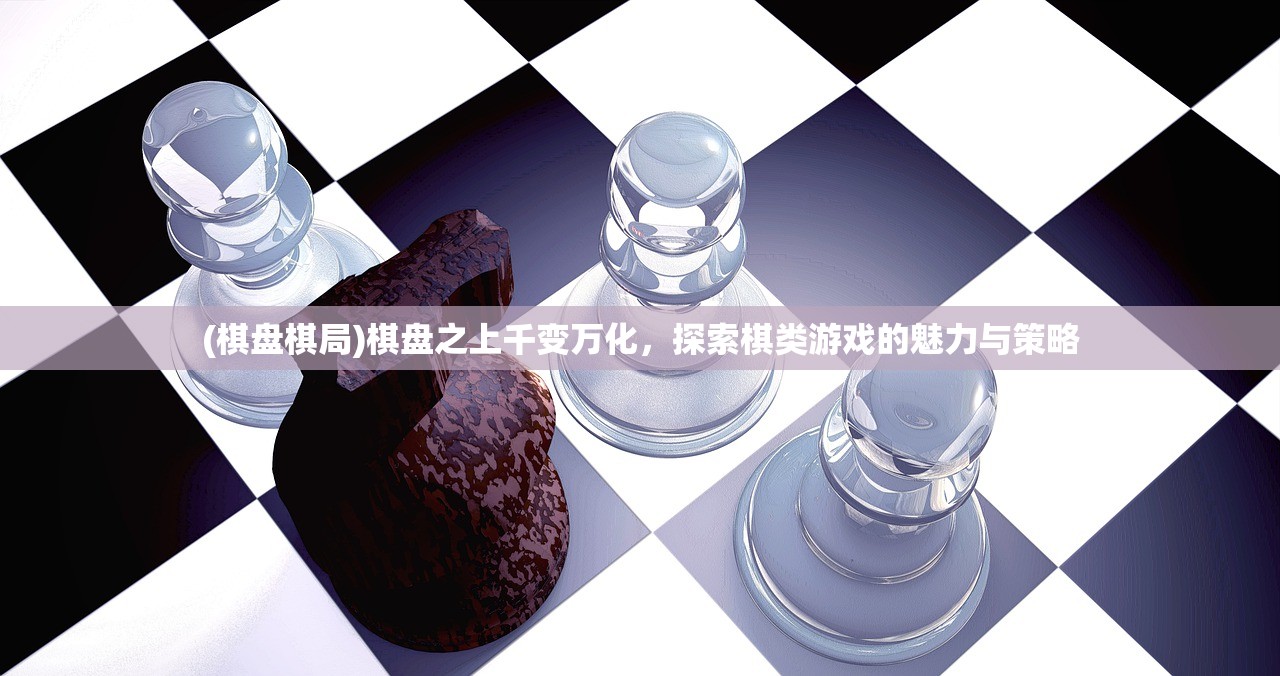 (棋盘棋局)棋盘之上千变万化,探索棋类游戏的魅力与策略 (棋盘棋局)棋盘之上千变万化,探索棋类游戏的魅力与策略