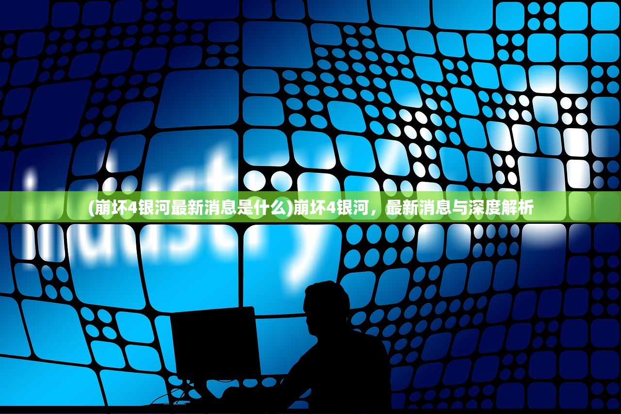 (崩坏4银河最新消息是什么)崩坏4银河,最新消息与深度解析 (崩坏4银河最新消息是什么)崩坏4银河,最新消息与深度解析