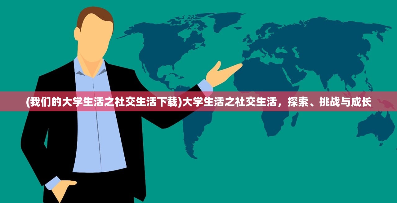 (我们的大学生活之社交生活下载)大学生活之社交生活,探索、挑战与成长 (我们的大学生活之社交生活下载)大学生活之社交生活,探索、挑战与成长