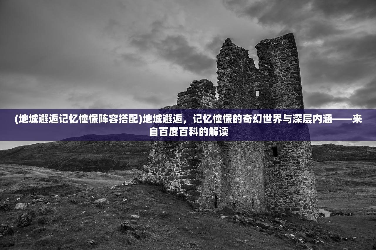 (地城邂逅记忆憧憬阵容搭配)地城邂逅,记忆憧憬的奇幻世界与深层内涵——来自百度百科的解读 (地城邂逅记忆憧憬阵容搭配)地城邂逅,记忆憧憬的奇幻世界与深层内涵——来自百度百科的解读