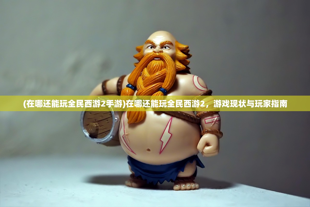 (在哪还能玩全民西游2手游)在哪还能玩全民西游2,游戏现状与玩家指南 (在哪还能玩全民西游2手游)在哪还能玩全民西游2,游戏现状与玩家指南