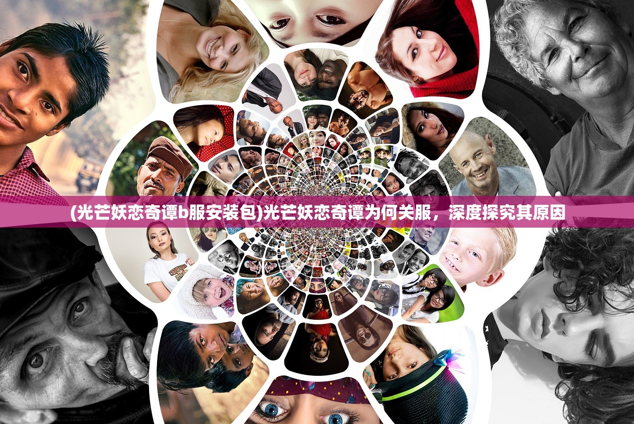 (光芒妖恋奇谭b服安装包)光芒妖恋奇谭为何关服，深度探究其原因