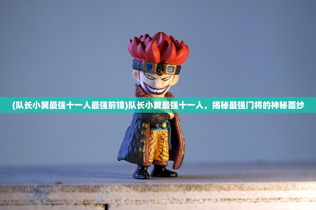 (队长小翼最强十一人最强前锋)队长小翼最强十一人,揭秘最强门将的神秘面纱 (队长小翼最强十一人最强前锋)队长小翼最强十一人,揭秘最强门将的神秘面纱