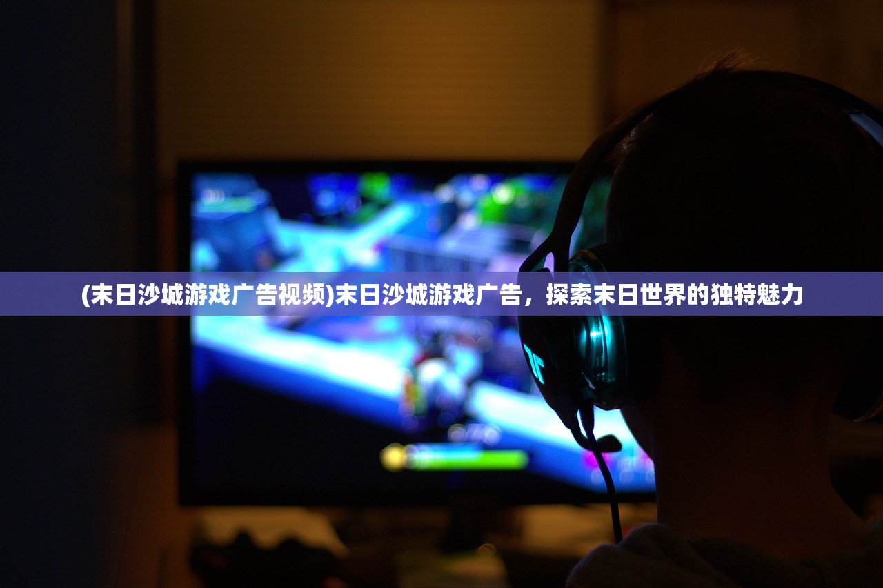 (末日沙城游戏广告视频)末日沙城游戏广告,探索末日世界的独特魅力 (末日沙城游戏广告视频)末日沙城游戏广告,探索末日世界的独特魅力