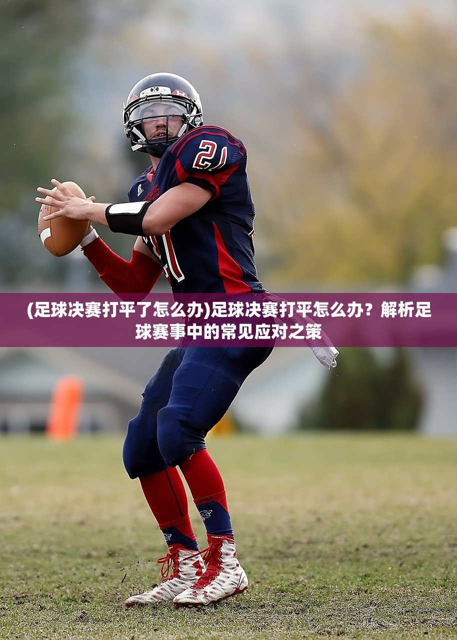 (足球决赛打平了怎么办)足球决赛打平怎么办？解析足球赛事中的常见应对之策