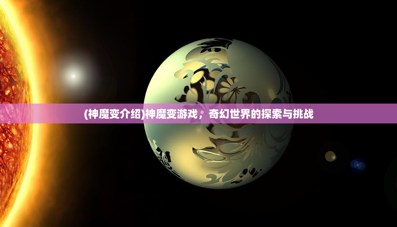 (神魔变介绍)神魔变游戏,奇幻世界的探索与挑战 (神魔变介绍)神魔变游戏,奇幻世界的探索与挑战