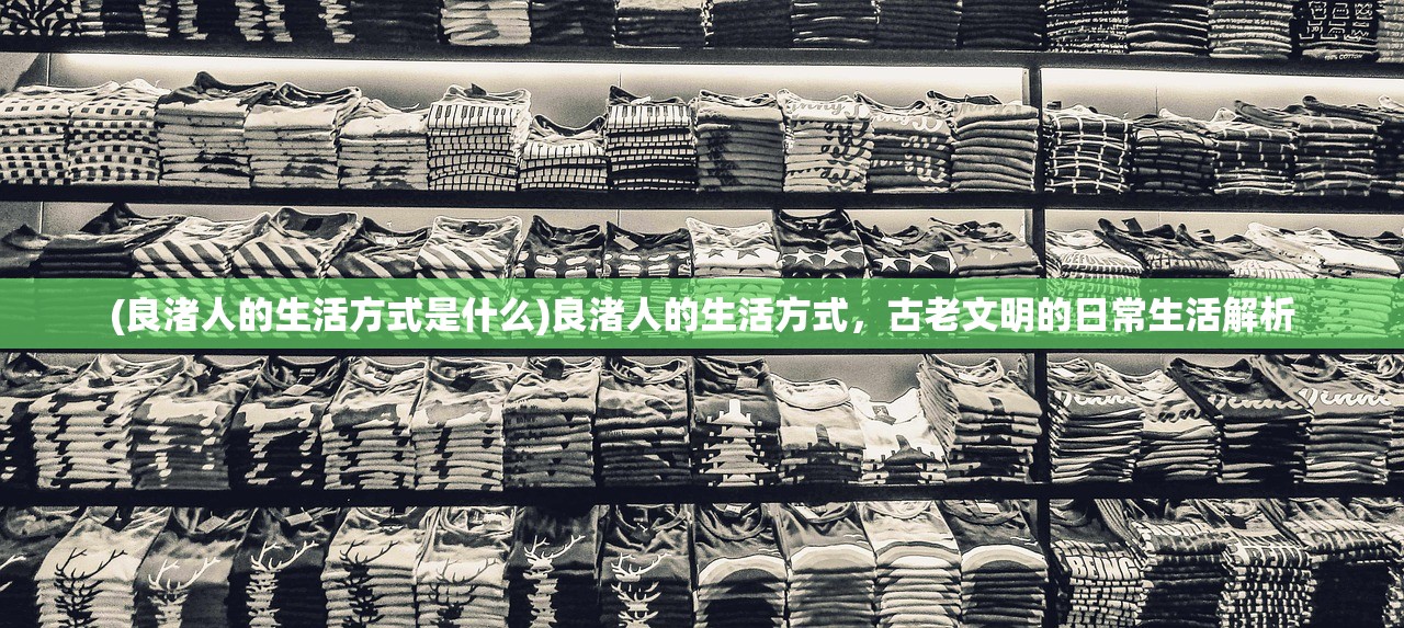(良渚人的生活方式是什么)良渚人的生活方式，古老文明的日常生活解析